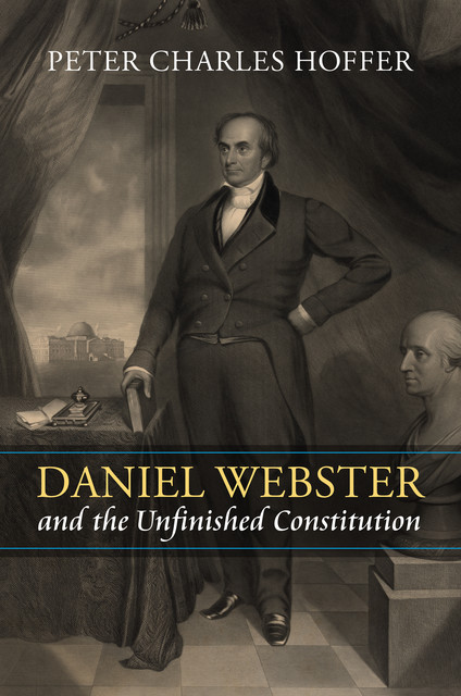 Daniel Webster and the Unfinished Constitution, Peter Charles Hoffer