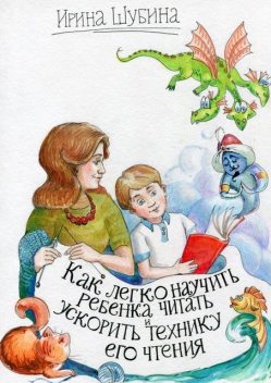 Как легко научить ребенка читать и ускорить технику его чтения, Ирина Шубина