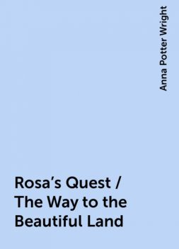 Rosa's Quest / The Way to the Beautiful Land, Anna Potter Wright