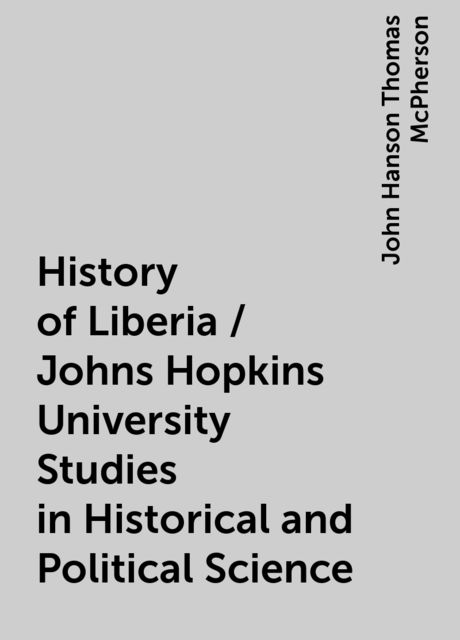 History of Liberia / Johns Hopkins University Studies in Historical and Political Science, John Hanson Thomas McPherson
