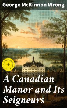 A Canadian Manor and Its Seigneurs, George McKinnon Wrong