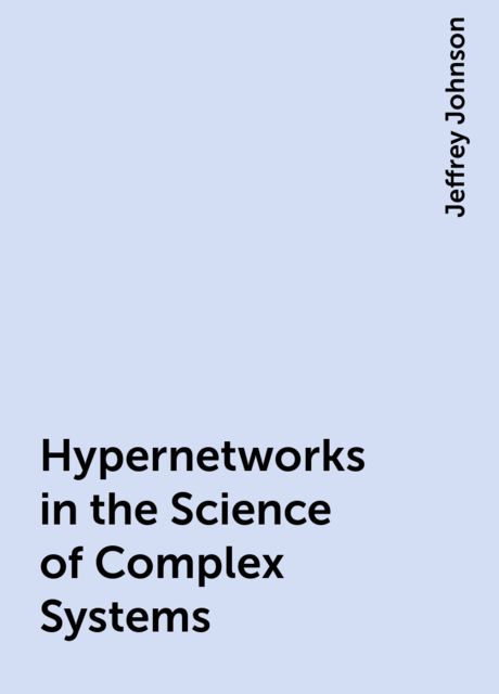 Hypernetworks in the Science of Complex Systems, Jeffrey Johnson