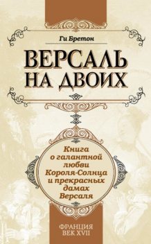 Версаль на двоих. Книга о галантной любви Короля-Солнца и прекрасных дамах Версаля, Ги Бретон