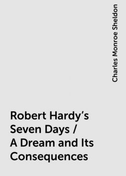 Robert Hardy's Seven Days / A Dream and Its Consequences, Charles Monroe Sheldon