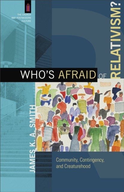 Who's Afraid of Relativism? (The Church and Postmodern Culture), James K.A.Smith