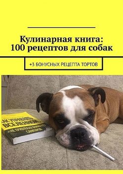 Кулинарная книга: 100 рецептов для собак. +3 бонусных рецепта тортов, Вячеслав Зайцев, Карина Воробьева