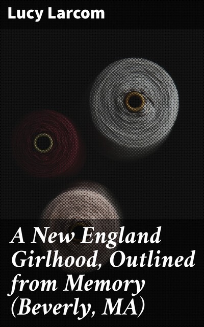 A New England Girlhood, Outlined from Memory (Beverly, MA), Lucy Larcom