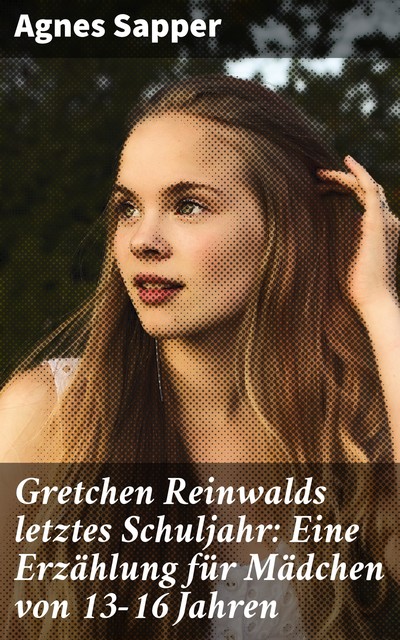 Gretchen Reinwalds letztes Schuljahr: Eine Erzählung für Mädchen von 13–16 Jahren, Agnes Sapper