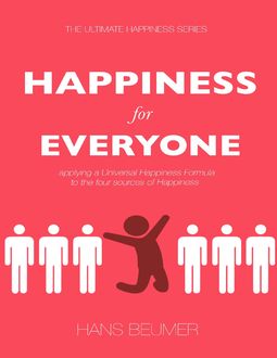 Happiness for Everyone: Applying a Universal Happiness Formula to the Four Sources of Happiness, Hans Beumer