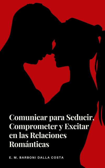 Comunicar para Seducir, Comprometer y Excitar en las Relaciones Románticas, Emanuele M. Barboni Dalla Costa