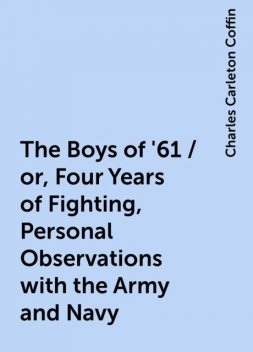 The Boys of '61 / or, Four Years of Fighting, Personal Observations with the Army and Navy, Charles Carleton Coffin