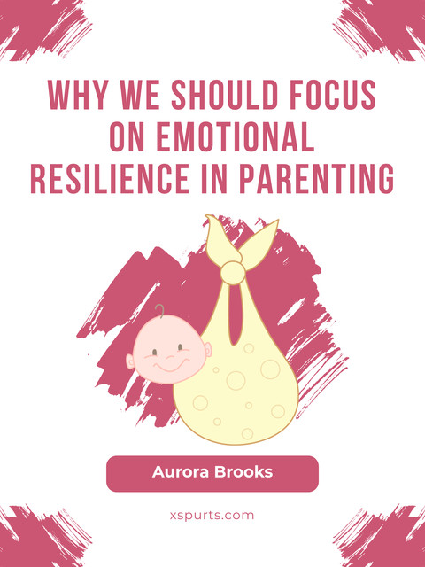 Why We Should Focus on Emotional Resilience in Parenting, Aurora Brooks