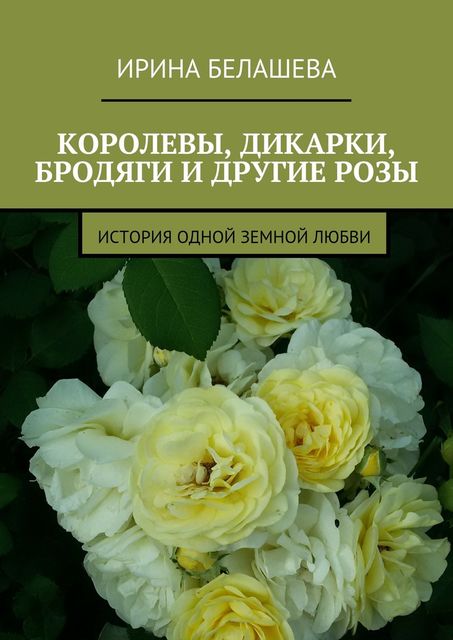 Королевы, дикарки, бродяги и другие розы, Ирина Белашева