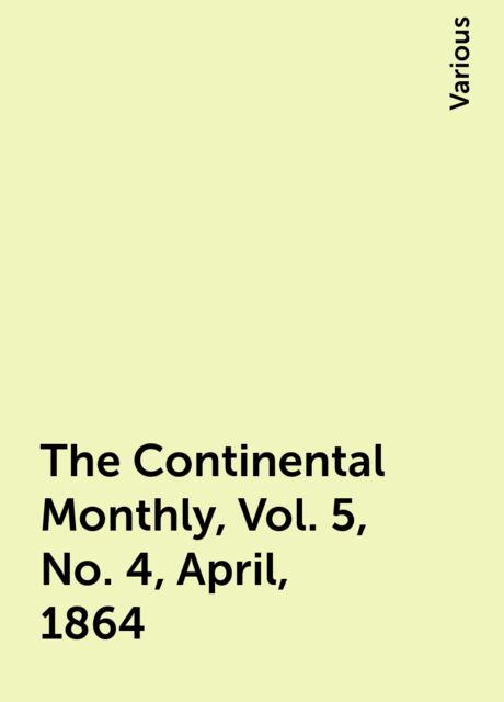 The Continental Monthly, Vol. 5, No. 4, April, 1864, Various