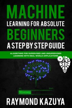 Machine Learning For Absolute Begginers A Step By Step Guide, William Sullivan, Raymond Kazyua