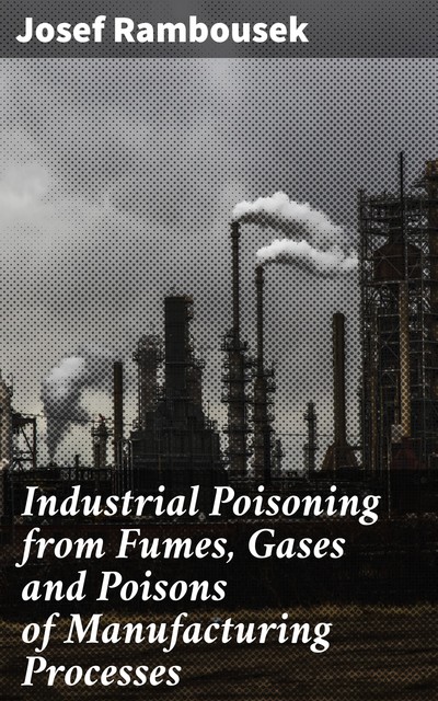 Industrial Poisoning from Fumes, Gases and Poisons of Manufacturing Processes, Josef Rambousek