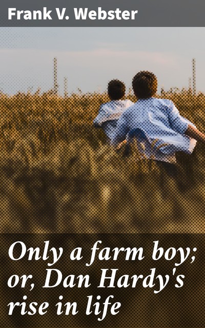 Only a farm boy; or, Dan Hardy's rise in life, Frank V.Webster