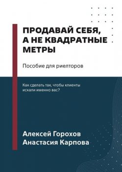 Продавай себя, а не квадратные метры. Пособие для риелторов, Алексей Горохов, Анастасия Карпова