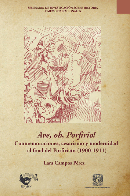 Ave, oh, Porfirio! Conmemoraciones, cesarismo y modernidad al final del Porfiriato (1900–1911), Lara Pérez