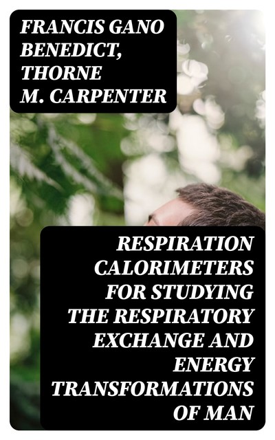 Respiration Calorimeters for Studying the Respiratory Exchange and Energy Transformations of Man, Francis Gano Benedict, Thorne M. Carpenter