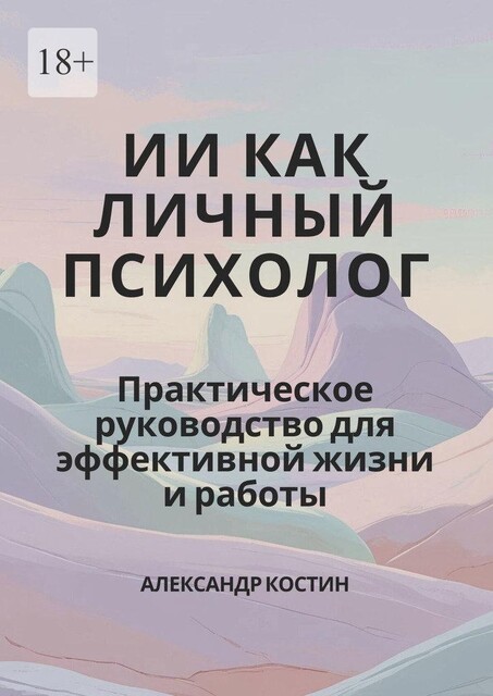 ИИ как личный психолог: практическое руководство для эффективной жизни и работы, Александр Костин