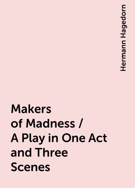 Makers of Madness / A Play in One Act and Three Scenes, Hermann Hagedorn