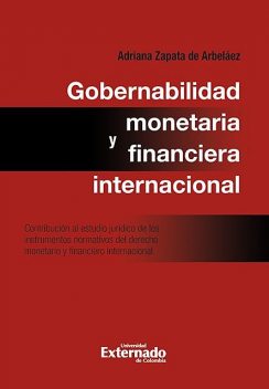 Gobernabilidad monetaria y financiera internacional: contribución al estudio jurídico de los instrumentos normativos del derecho monetario internacional, Adriana Zapata de Arbeláez