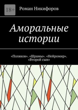 Аморальные истории. «Поляков». «Шрамы». «Нейромир». «Второй сын», Роман Никифоров