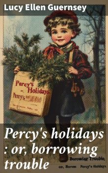 Percy's holidays : or, borrowing trouble, Lucy Ellen Guernsey