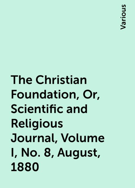 The Christian Foundation, Or, Scientific and Religious Journal, Volume I, No. 8, August, 1880, Various