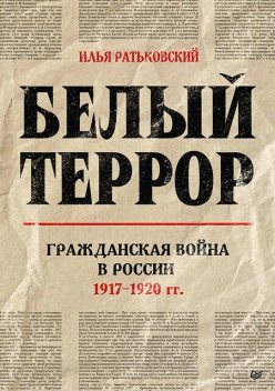 Белый террор. Гражданская война в России. 1917–1920 гг, Илья Ратьковский