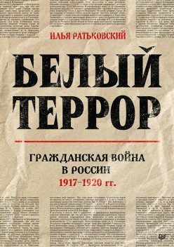 Белый террор. Гражданская война в России. 1917–1920 гг, Илья Ратьковский