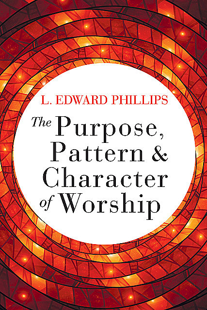 The Purpose, Pattern, and Character of Worship, L. Edward Phillips