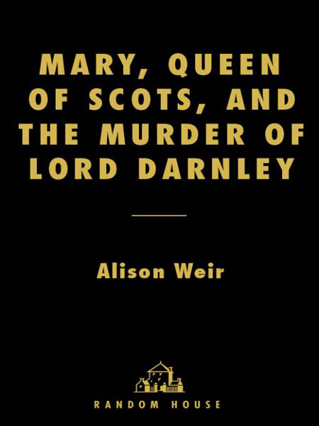 Mary, Queen of Scots, and the Murder of Lord Darnley, Alison Weir