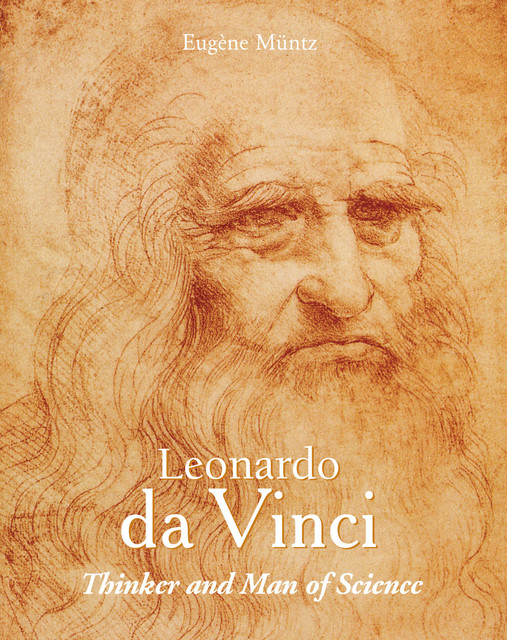 Leonardo Da Vinci – Thinker and Man of Science, Eugene Muntz
