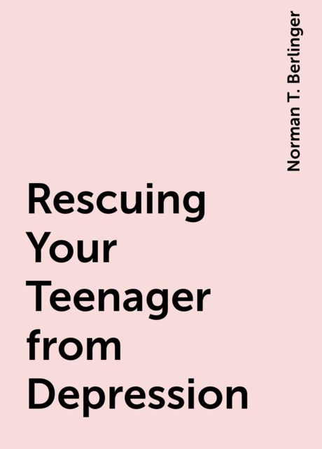 Rescuing Your Teenager from Depression, Norman T. Berlinger