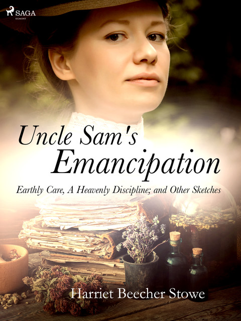 Uncle Sam's Emancipation; Earthly Care, A Heavenly Discipline; and Other Sketches, Harriet Beecher Stowe