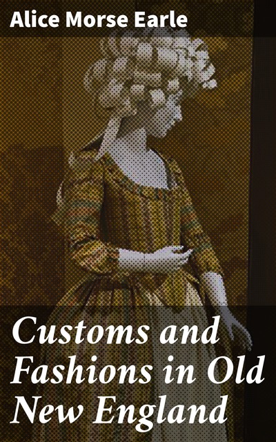 Customs and Fashions in Old New England, Alice Morse Earle