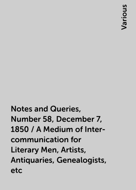Notes and Queries, Number 58, December 7, 1850 / A Medium of Inter-communication for Literary Men, Artists, Antiquaries, Genealogists, etc, Various
