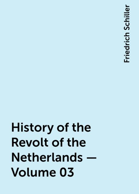 History of the Revolt of the Netherlands — Volume 03, Friedrich Schiller