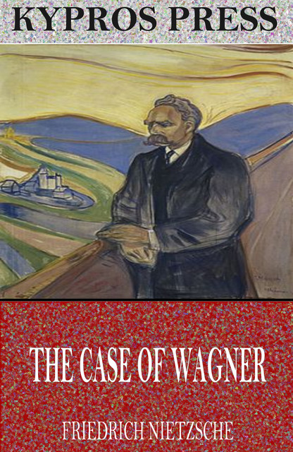 The Case of Wagner, Nietzsche Contra Wagner, and Selected Aphorisms, Friedrich Nietzsche