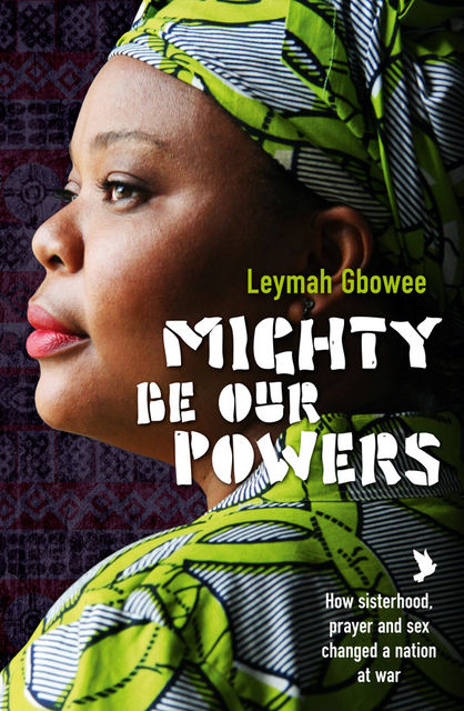 Mighty Be Our Powers: How Sisterhood, Prayer, and Sex Changed a Nation at War, Leymah Gbowee