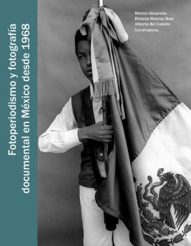 Fotoperiodismo y fotografía documental en México desde 1968, Alberto del Castillo Troncoso, Rebeca Monroy Nasr, Marion Gautreau