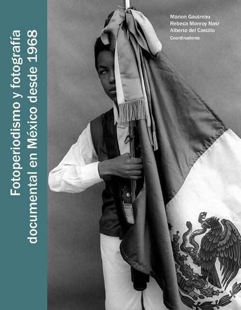 Fotoperiodismo y fotografía documental en México desde 1968, Alberto del Castillo Troncoso, Rebeca Monroy Nasr, Marion Gautreau