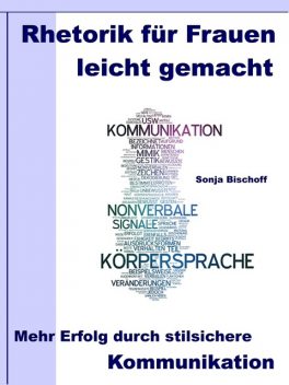 Rhetorik für Frauen leicht gemacht – Mehr Erfolg durch stilsichere Kommunikation, Sonja Bischoff