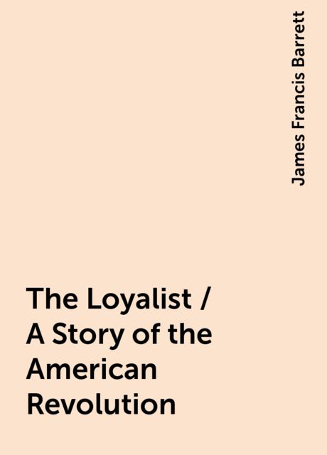 The Loyalist / A Story of the American Revolution, James Francis Barrett