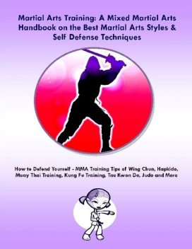 Martial Arts Training: A Mixed Martial Arts Handbook on the Best Martial Arts Styles & Self Defense Techniques MMA Training Tips of Wing Chun, Hapkido, Muay Thai Training, Kung Fu Training, Tae Kwon Do, Judo and More, Malibu Publishing, Steve Colburne