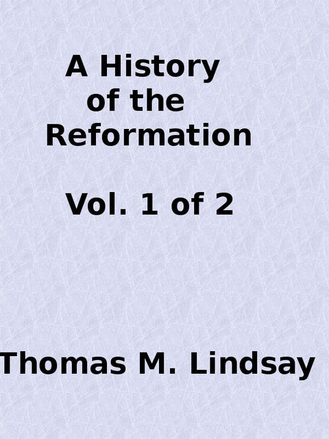 A History of the Reformation (Vol. 1 of 2), Thomas M.Lindsay