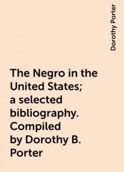 The Negro in the United States; a selected bibliography. Compiled by Dorothy B. Porter, Dorothy Porter