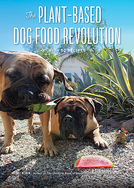 The Plant-Based Dog Food Revolution: With 50 Recipes, Mimi Kirk, Lisa Kirk